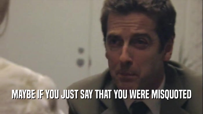 MAYBE IF YOU JUST SAY THAT YOU WERE MISQUOTED  