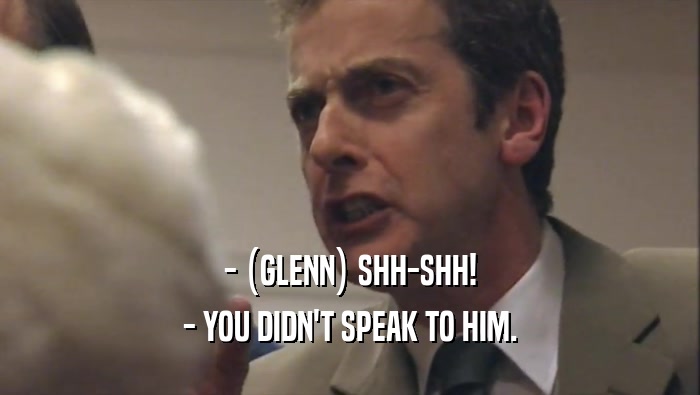 - (GLENN) SHH-SHH! - YOU DIDN'T SPEAK TO HIM. 