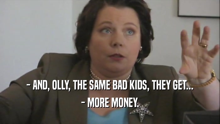 - AND, OLLY, THE SAME BAD KIDS, THEY GET... - MORE MONEY. 
