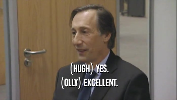 (HUGH) YES. (OLLY) EXCELLENT. 