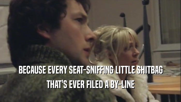 BECAUSE EVERY SEAT-SNIFFING LITTLE SHITBAG THAT'S EVER FILED A BY-LINE 