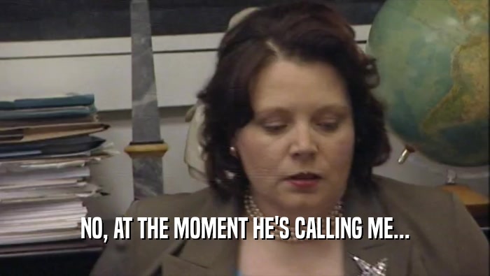 NO, AT THE MOMENT HE'S CALLING ME...  