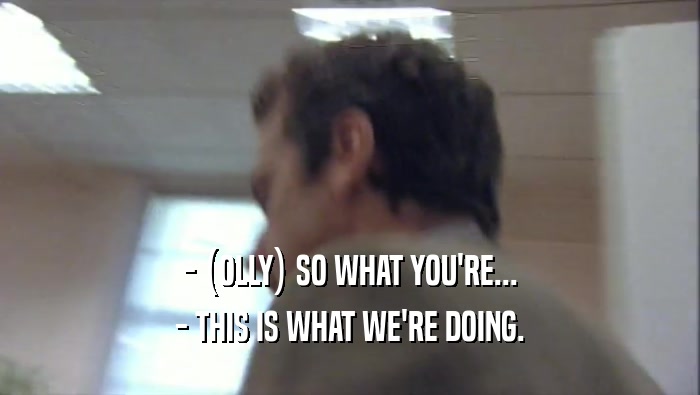 - (OLLY) SO WHAT YOU'RE... - THIS IS WHAT WE'RE DOING. 