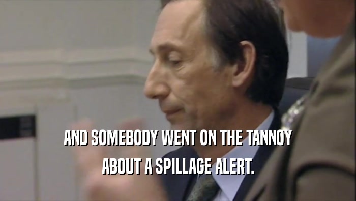 AND SOMEBODY WENT ON THE TANNOY ABOUT A SPILLAGE ALERT. 