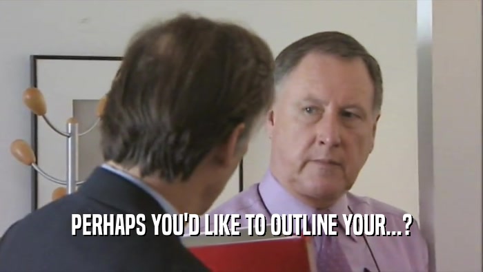 PERHAPS YOU'D LIKE TO OUTLINE YOUR...?  