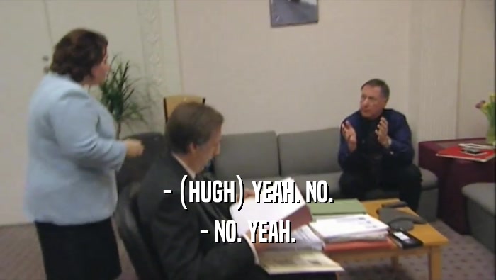 - (HUGH) YEAH. NO. - NO. YEAH. 