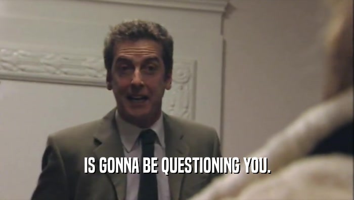 IS GONNA BE QUESTIONING YOU.  