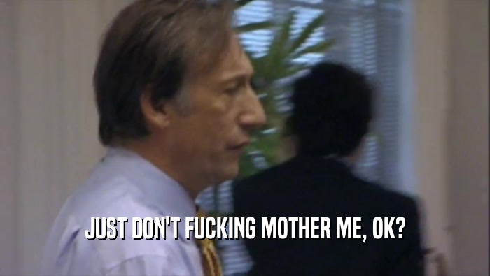 JUST DON'T FUCKING MOTHER ME, OK?  