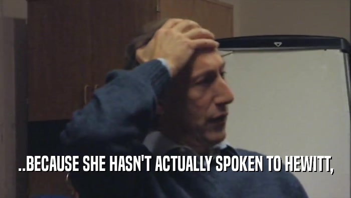 ..BECAUSE SHE HASN'T ACTUALLY SPOKEN TO HEWITT,  