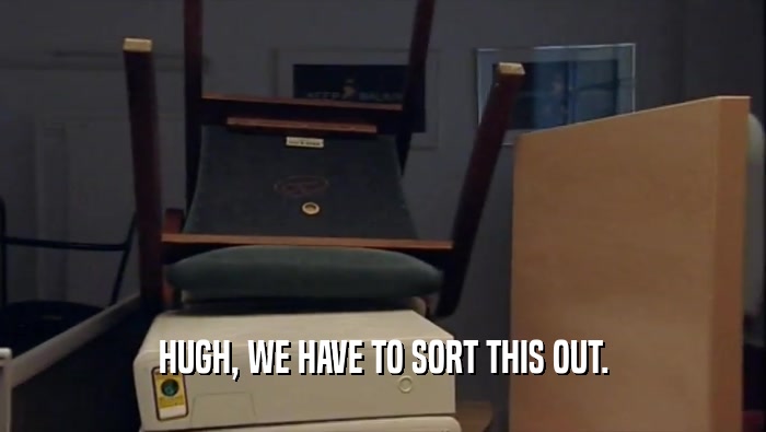 HUGH, WE HAVE TO SORT THIS OUT.  