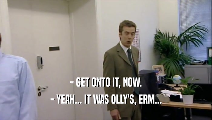- GET ONTO IT, NOW. - YEAH... IT WAS OLLY'S, ERM... 
