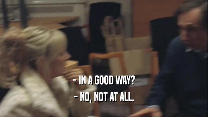 - IN A GOOD WAY? - NO, NOT AT ALL. 