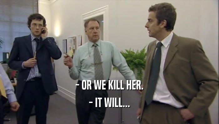 - OR WE KILL HER. - IT WILL... 