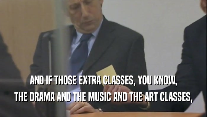 AND IF THOSE EXTRA CLASSES, YOU KNOW, THE DRAMA AND THE MUSIC AND THE ART CLASSES, 