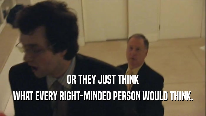 OR THEY JUST THINK WHAT EVERY RIGHT-MINDED PERSON WOULD THINK. 