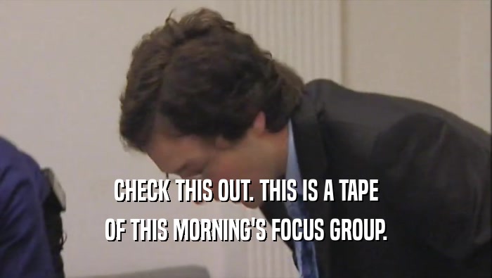 CHECK THIS OUT. THIS IS A TAPE
 OF THIS MORNING'S FOCUS GROUP.
 