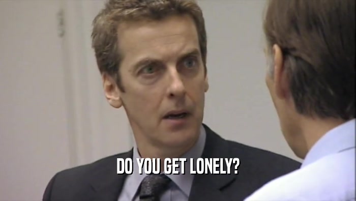 DO YOU GET LONELY?  