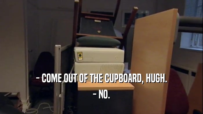 - COME OUT OF THE CUPBOARD, HUGH. - NO. 