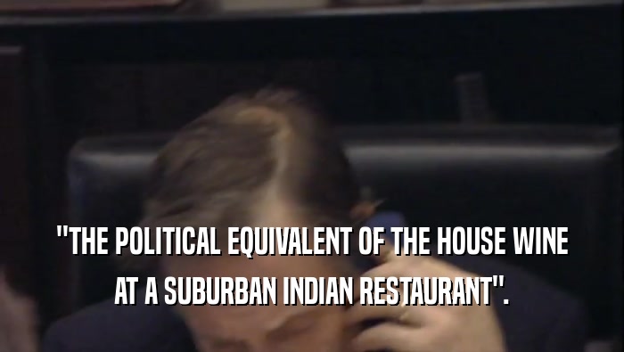''THE POLITICAL EQUIVALENT OF THE HOUSE WINE AT A SUBURBAN INDIAN RESTAURANT''. 