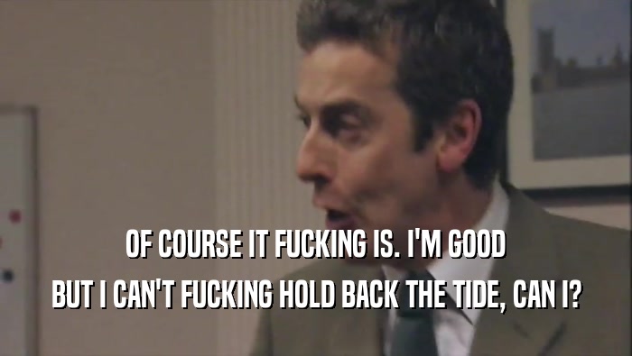 OF COURSE IT FUCKING IS. I'M GOOD BUT I CAN'T FUCKING HOLD BACK THE TIDE, CAN I? 