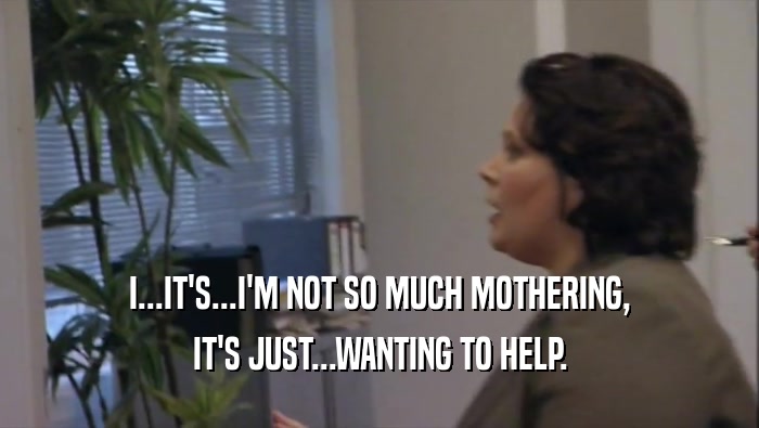 I...IT'S...I'M NOT SO MUCH MOTHERING, IT'S JUST...WANTING TO HELP. 