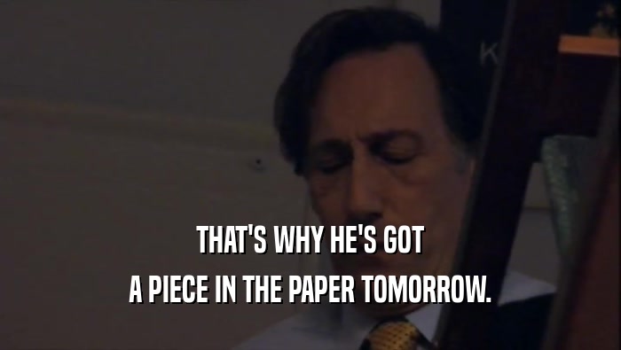 THAT'S WHY HE'S GOT A PIECE IN THE PAPER TOMORROW. 