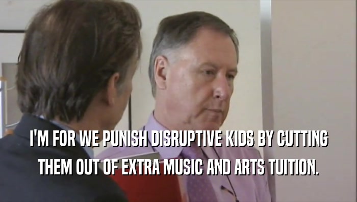 I'M FOR WE PUNISH DISRUPTIVE KIDS BY CUTTING THEM OUT OF EXTRA MUSIC AND ARTS TUITION. 