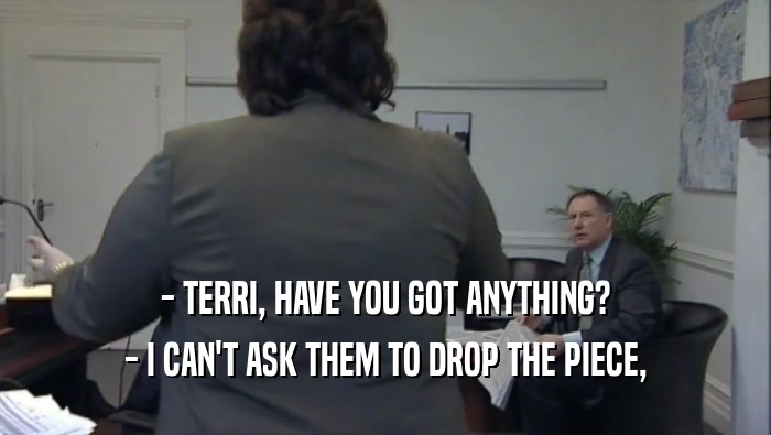 - TERRI, HAVE YOU GOT ANYTHING? - I CAN'T ASK THEM TO DROP THE PIECE, 