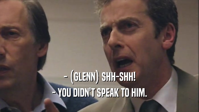 - (GLENN) SHH-SHH! - YOU DIDN'T SPEAK TO HIM. 