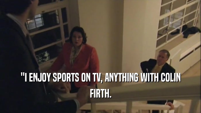 ''I ENJOY SPORTS ON TV, ANYTHING WITH COLIN
 FIRTH.
 