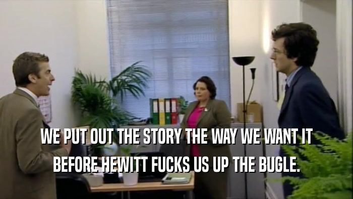 WE PUT OUT THE STORY THE WAY WE WANT IT BEFORE HEWITT FUCKS US UP THE BUGLE. 