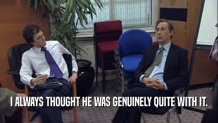 I ALWAYS THOUGHT HE WAS GENUINELY QUITE WITH IT.  