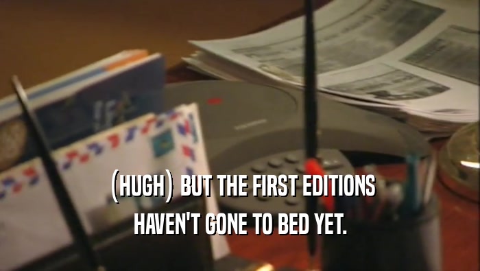 (HUGH) BUT THE FIRST EDITIONS HAVEN'T GONE TO BED YET. 