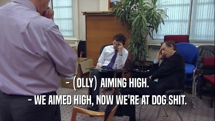 - (OLLY) AIMING HIGH. - WE AIMED HIGH, NOW WE'RE AT DOG SHIT. 
