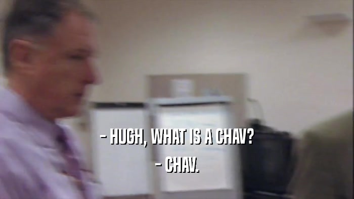 - HUGH, WHAT IS A CHAV? - CHAV. 