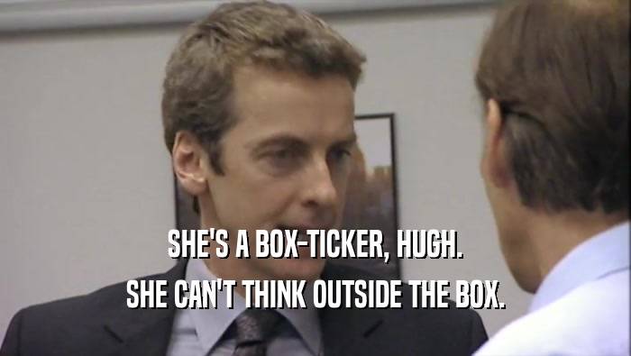 SHE'S A BOX-TICKER, HUGH. SHE CAN'T THINK OUTSIDE THE BOX. 