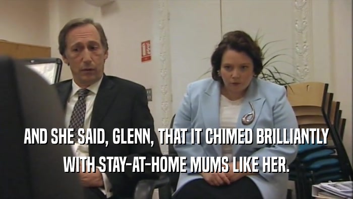 AND SHE SAID, GLENN, THAT IT CHIMED BRILLIANTLY WITH STAY-AT-HOME MUMS LIKE HER. 