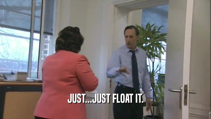 JUST...JUST FLOAT IT.  