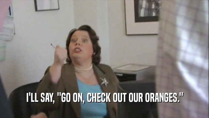 I'LL SAY, ''GO ON, CHECK OUT OUR ORANGES.''  