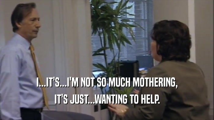 I...IT'S...I'M NOT SO MUCH MOTHERING, IT'S JUST...WANTING TO HELP. 
