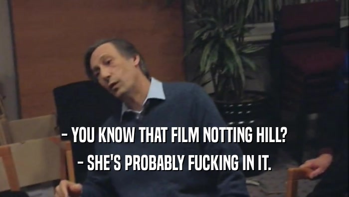- YOU KNOW THAT FILM NOTTING HILL? - SHE'S PROBABLY FUCKING IN IT. 