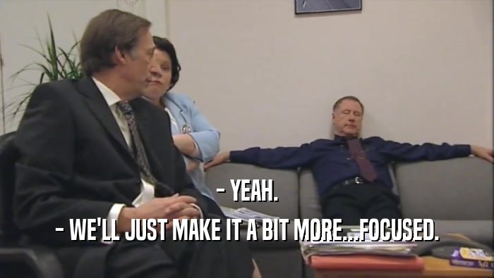 - YEAH. - WE'LL JUST MAKE IT A BIT MORE...FOCUSED. 