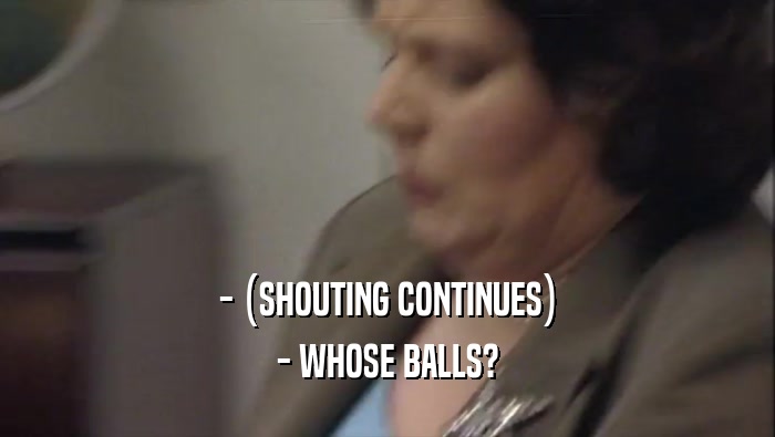 - (SHOUTING CONTINUES)
 - WHOSE BALLS?
 