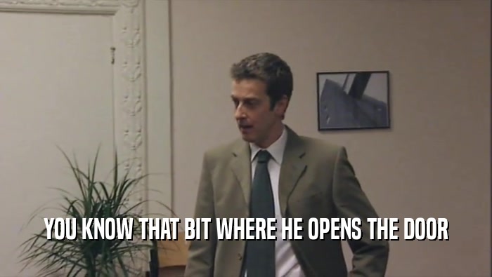 YOU KNOW THAT BIT WHERE HE OPENS THE DOOR  