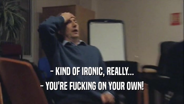 - KIND OF IRONIC, REALLY... - YOU'RE FUCKING ON YOUR OWN! 