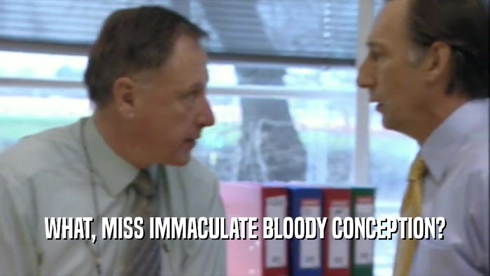 WHAT, MISS IMMACULATE BLOODY CONCEPTION?  