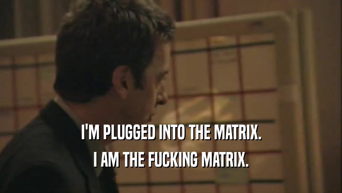 I'M PLUGGED INTO THE MATRIX. I AM THE FUCKING MATRIX. 