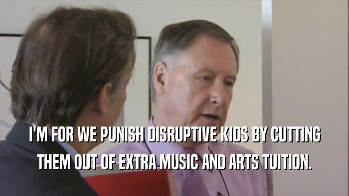 I'M FOR WE PUNISH DISRUPTIVE KIDS BY CUTTING THEM OUT OF EXTRA MUSIC AND ARTS TUITION. 