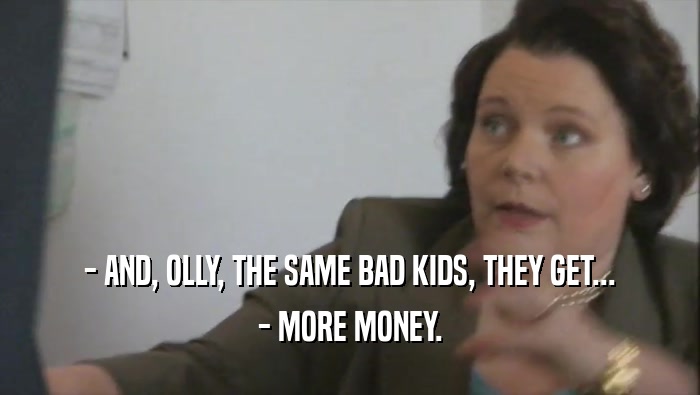 - AND, OLLY, THE SAME BAD KIDS, THEY GET... - MORE MONEY. 