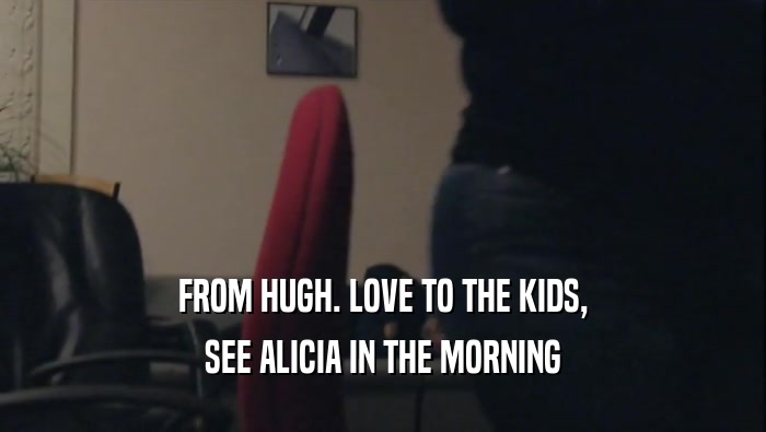 FROM HUGH. LOVE TO THE KIDS,
 SEE ALICIA IN THE MORNING
 